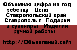 Объемная цифра на год ребенку › Цена ­ 1 000 - Ставропольский край, Ставрополь г. Подарки и сувениры » Изделия ручной работы   